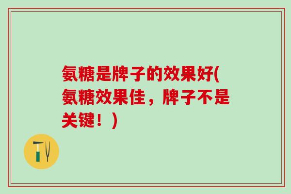 氨糖是牌子的效果好(氨糖效果佳，牌子不是关键！)