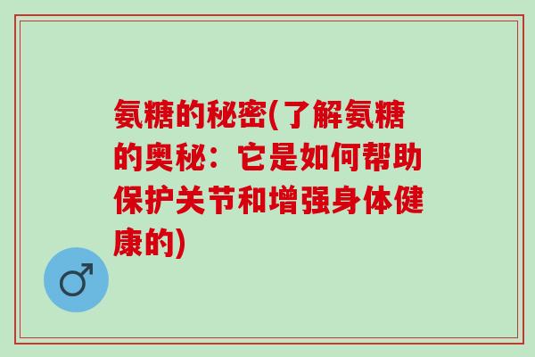 氨糖的秘密(了解氨糖的奥秘：它是如何帮助保护关节和增强身体健康的)