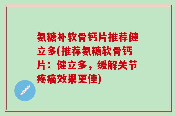氨糖补软骨钙片推荐健立多(推荐氨糖软骨钙片：健立多，缓解关节疼痛效果更佳)