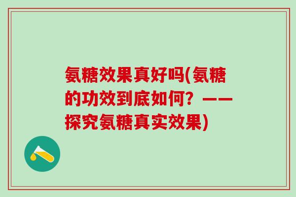 氨糖效果真好吗(氨糖的功效到底如何？——探究氨糖真实效果)