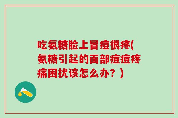 吃氨糖脸上冒痘很疼(氨糖引起的面部痘痘疼痛困扰该怎么办？)