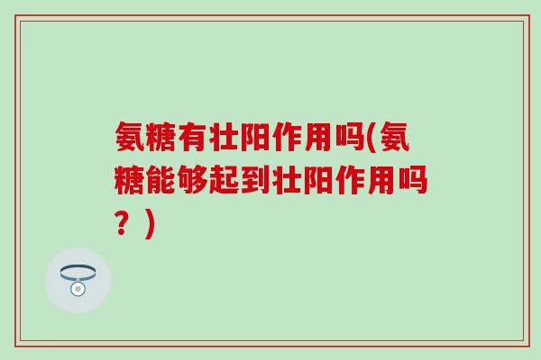 氨糖有壮阳作用吗(氨糖能够起到壮阳作用吗？)