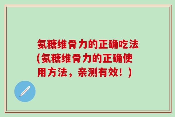 氨糖维骨力的正确吃法(氨糖维骨力的正确使用方法，亲测有效！)