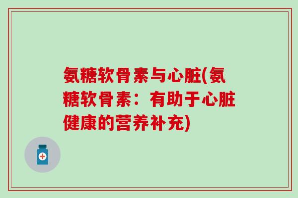 氨糖软骨素与心脏(氨糖软骨素：有助于心脏健康的营养补充)