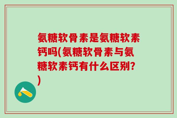 氨糖软骨素是氨糖软素钙吗(氨糖软骨素与氨糖软素钙有什么区别？)