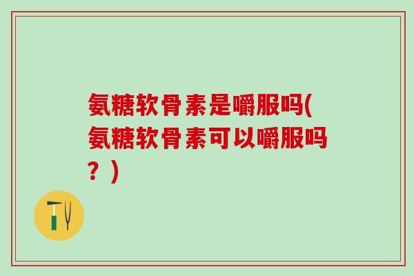氨糖软骨素是嚼服吗(氨糖软骨素可以嚼服吗？)