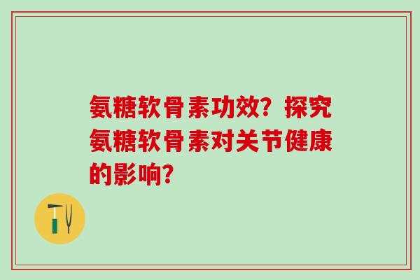 氨糖软骨素功效？探究氨糖软骨素对关节健康的影响？