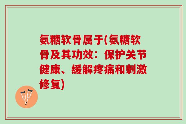 氨糖软骨属于(氨糖软骨及其功效：保护关节健康、缓解和刺激修复)