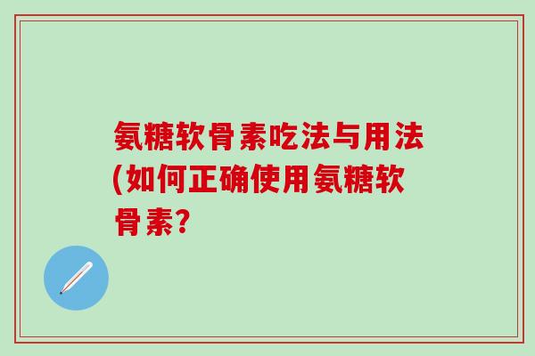 氨糖软骨素吃法与用法(如何正确使用氨糖软骨素？