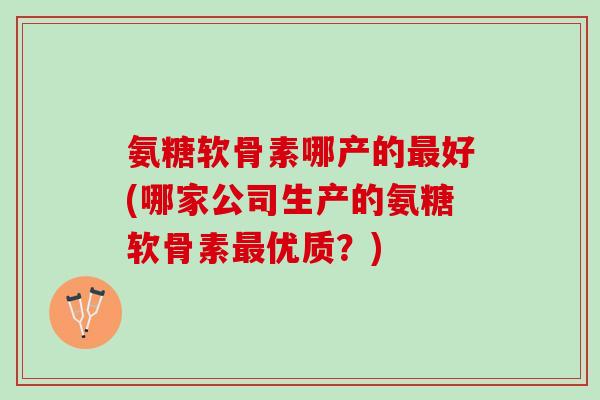 氨糖软骨素哪产的最好(哪家公司生产的氨糖软骨素最优质？)