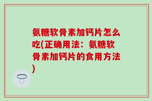 氨糖软骨素加钙片怎么吃(正确用法：氨糖软骨素加钙片的食用方法)