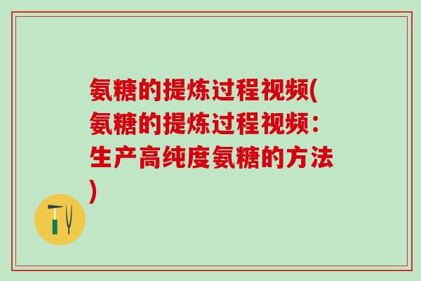 氨糖的提炼过程视频(氨糖的提炼过程视频：生产高纯度氨糖的方法)