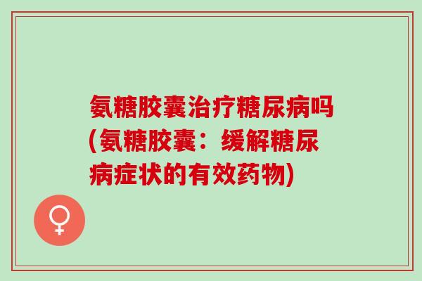 氨糖胶囊治疗糖尿病吗(氨糖胶囊：缓解糖尿病症状的有效药物)