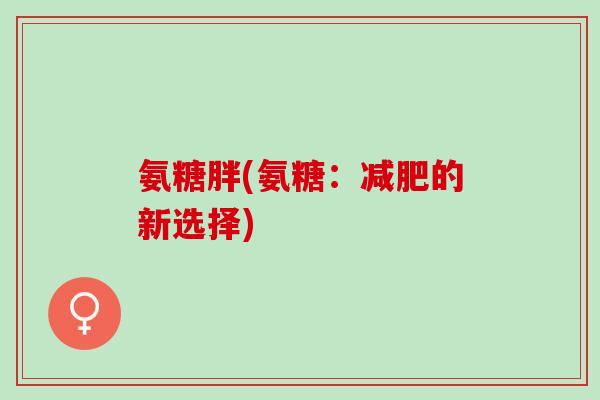氨糖胖(氨糖：减肥的新选择)