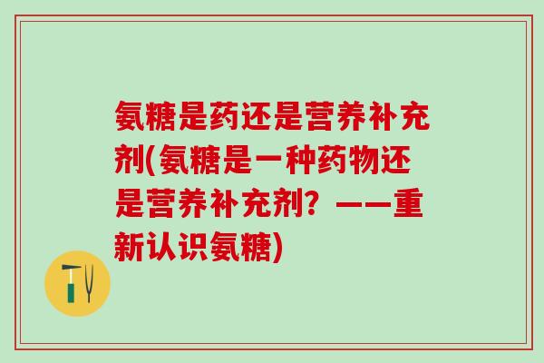 氨糖是药还是营养补充剂(氨糖是一种药物还是营养补充剂？——重新认识氨糖)