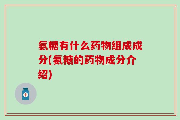氨糖有什么药物组成成分(氨糖的药物成分介绍)