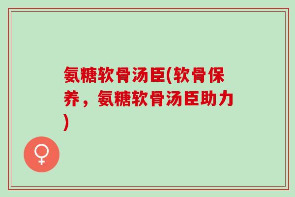 氨糖软骨汤臣(软骨保养，氨糖软骨汤臣助力)