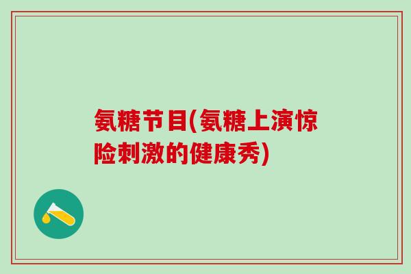 氨糖节目(氨糖上演惊险刺激的健康秀)