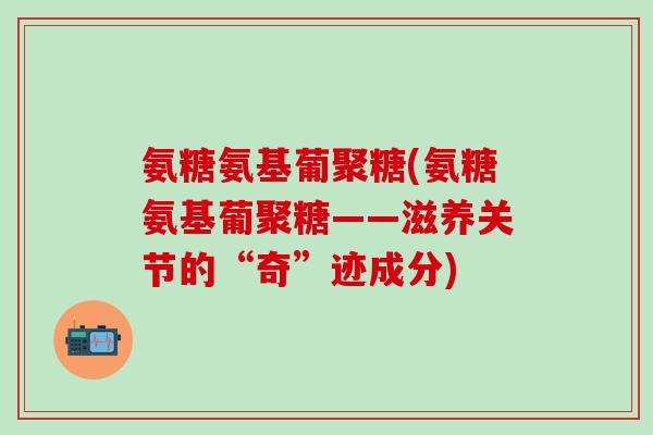 氨糖氨基葡聚糖(氨糖氨基葡聚糖——滋养关节的“奇”迹成分)