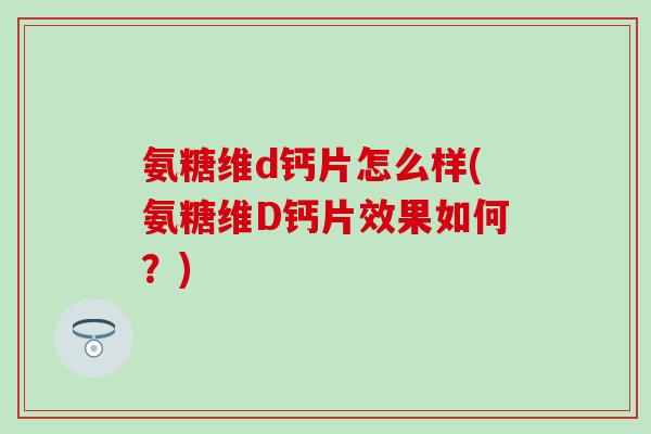 氨糖维d钙片怎么样(氨糖维D钙片效果如何？)