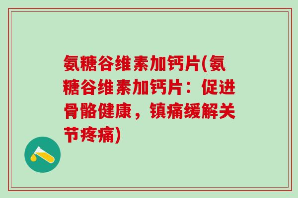氨糖谷维素加钙片(氨糖谷维素加钙片：促进骨骼健康，缓解关节)