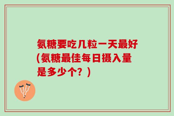 氨糖要吃几粒一天好(氨糖佳每日摄入量是多少个?) 氨糖要吃几粒一天好(氨糖佳每日摄入量是多少个?)