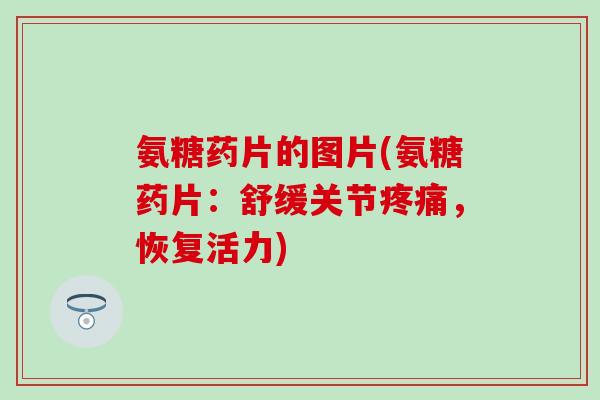 氨糖药片的图片(氨糖药片：舒缓关节疼痛，恢复活力)