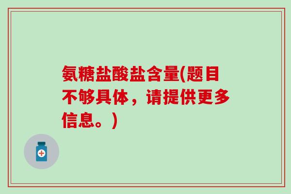 氨糖盐酸盐含量(题目不够具体，请提供更多信息。)