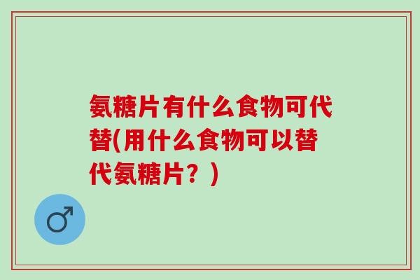 氨糖片有什么食物可代替(用什么食物可以替代氨糖片？)