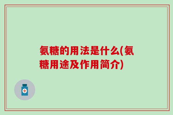 氨糖的用法是什么(氨糖用途及作用简介)