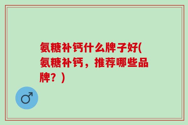 氨糖补钙什么牌子好(氨糖补钙，推荐哪些品牌？)