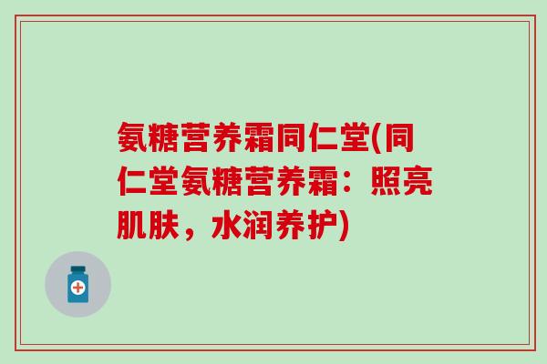 氨糖营养霜同仁堂(同仁堂氨糖营养霜：照亮肌肤，水润养护)