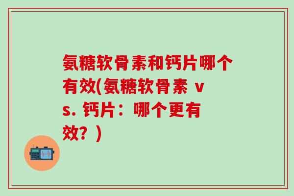 氨糖软骨素和钙片哪个有效(氨糖软骨素 vs. 钙片：哪个更有效？)