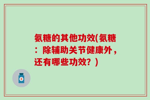 氨糖的其他功效(氨糖：除辅助关节健康外，还有哪些功效？)