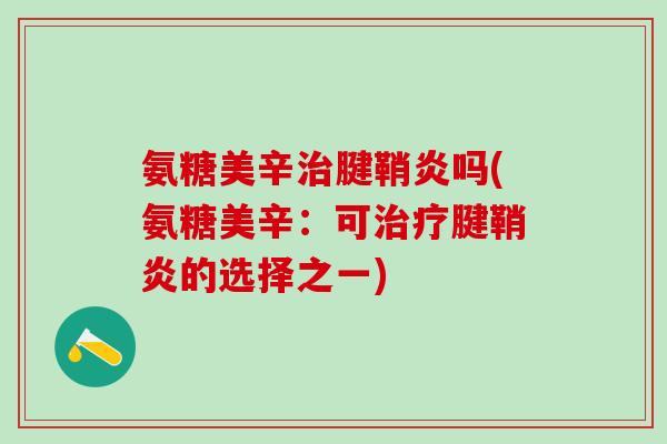 氨糖美辛腱鞘炎吗(氨糖美辛：可腱鞘炎的选择之一)