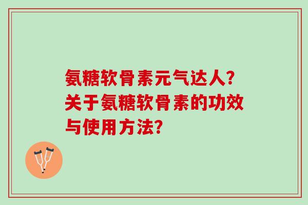 氨糖软骨素元气达人？关于氨糖软骨素的功效与使用方法？