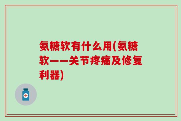 氨糖软有什么用(氨糖软——关节疼痛及修复利器)