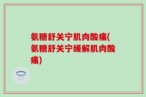 氨糖舒关宁肌肉酸痛(氨糖舒关宁缓解肌肉酸痛)