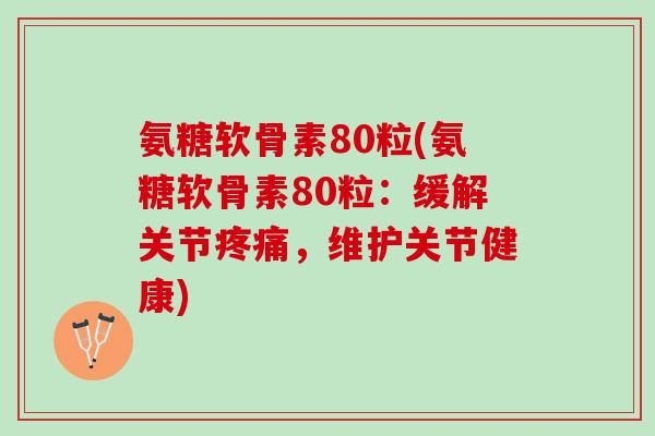 氨糖软骨素80粒(氨糖软骨素80粒：缓解关节疼痛，维护关节健康)