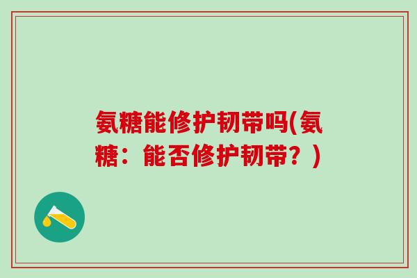 氨糖能修护韧带吗(氨糖：能否修护韧带？)