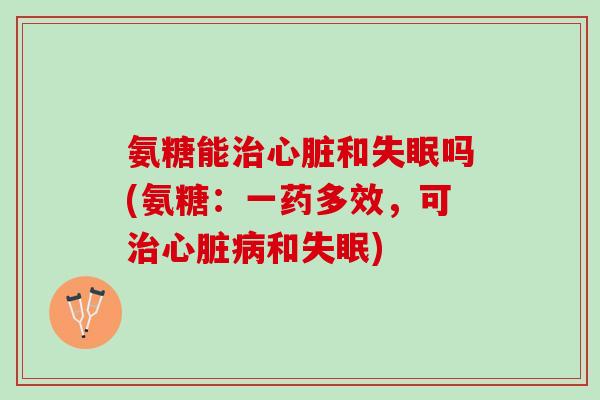氨糖能治心脏和失眠吗(氨糖：一药多效，可治心脏病和失眠)