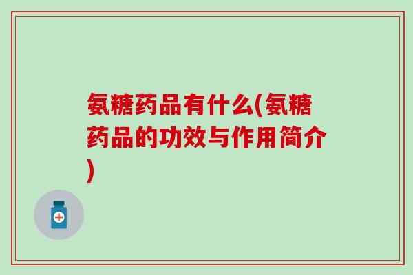 氨糖药品有什么(氨糖药品的功效与作用简介)