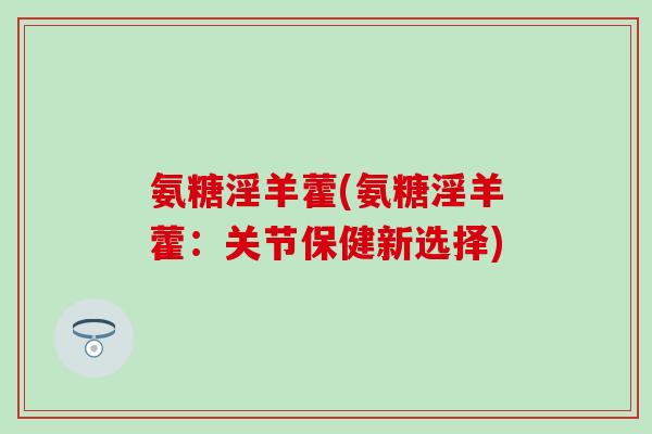氨糖淫羊藿(氨糖淫羊藿：关节保健新选择)