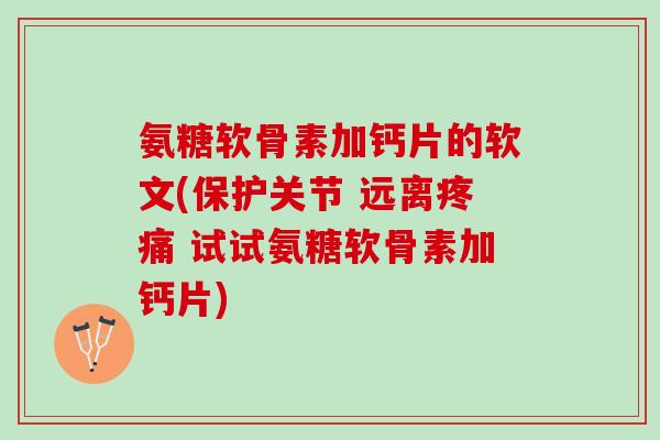 氨糖软骨素加钙片的软文(保护关节 远离疼痛 试试氨糖软骨素加钙片)