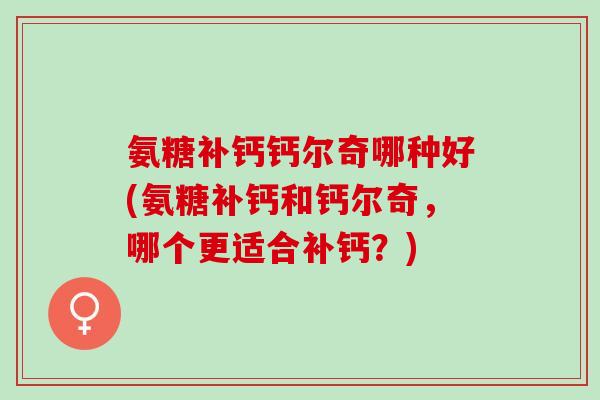 氨糖补钙钙尔奇哪种好(氨糖补钙和钙尔奇，哪个更适合补钙？)