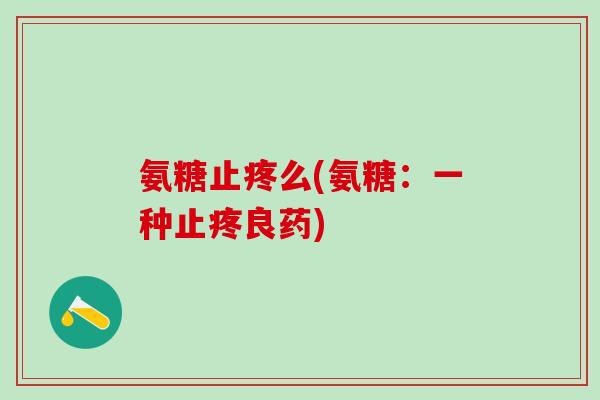 氨糖止疼么(氨糖:一种止疼良药) 氨糖止疼么(氨糖:一种止疼良药)