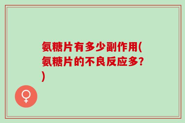 氨糖片有多少副作用(氨糖片的不良反应多？)