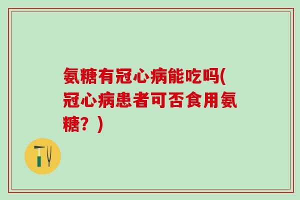 氨糖有冠心病能吃吗(冠心病患者可否食用氨糖？)