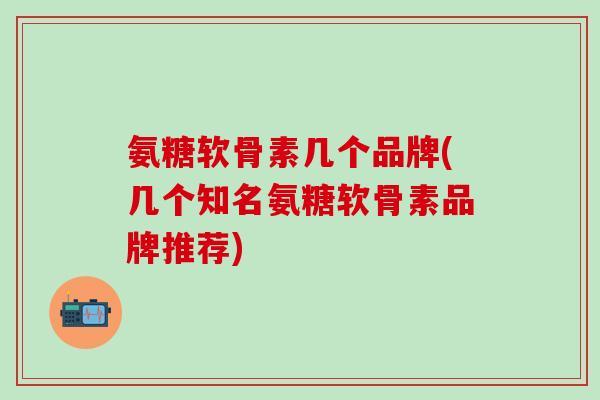 氨糖软骨素几个品牌(几个知名氨糖软骨素品牌推荐)