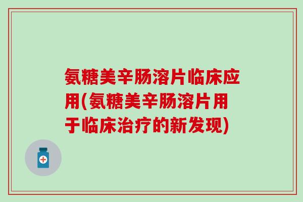 氨糖美辛肠溶片临床应用(氨糖美辛肠溶片用于临床治疗的新发现)